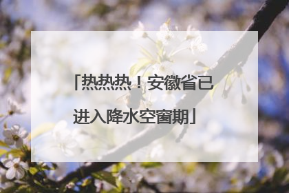 热热热！安徽省已进入降水空窗期