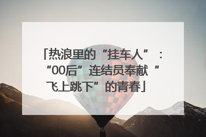热浪里的“挂车人”：“00后”连结员奉献“飞上跳下”的青春