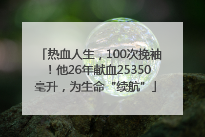 热血人生，100次挽袖！他26年献血25350毫升，为生命“续航”