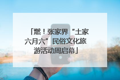 燃！张家界“土家六月六”民俗文化旅游活动周启幕