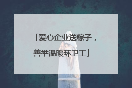 爱心企业送粽子，善举温暖环卫工