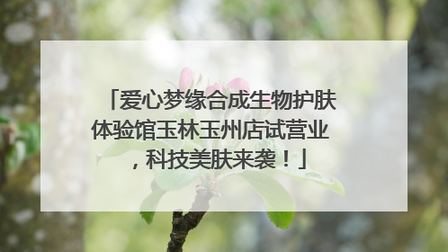 爱心梦缘合成生物护肤体验馆玉林玉州店试营业，科技美肤来袭！