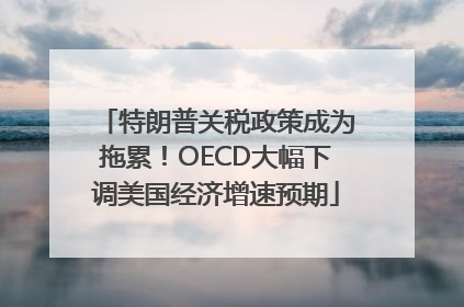 特朗普关税政策成为拖累！OECD大幅下调美国经济增速预期