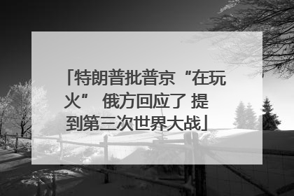 特朗普批普京“在玩火” 俄方回应了 提到第三次世界大战