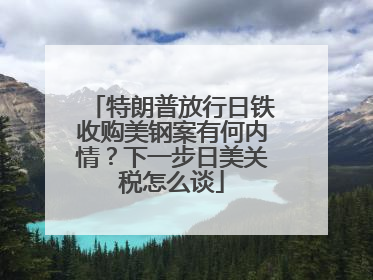 特朗普放行日铁收购美钢案有何内情？下一步日美关税怎么谈