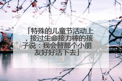 特殊的儿童节活动上，接过生命接力棒的孩子说：我会替那个小朋友好好活下去