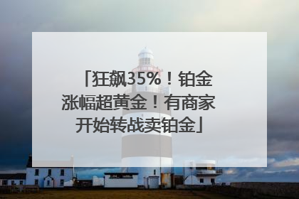狂飙35%！铂金涨幅超黄金！有商家开始转战卖铂金