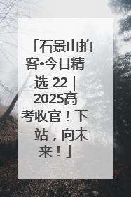 石景山拍客•今日精选 22｜2025高考收官！下一站，向未来！