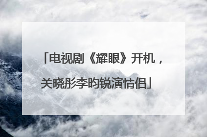 电视剧《耀眼》开机，关晓彤李昀锐演情侣