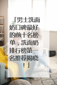 男士洗面奶口碑最好的前十名榜单，洗面奶排行榜第一名推荐揭晓！