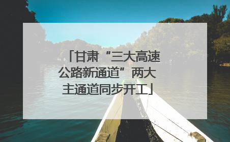 甘肃“三大高速公路新通道”两大主通道同步开工