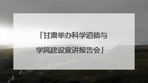 甘肃举办科学道德与学风建设宣讲报告会
