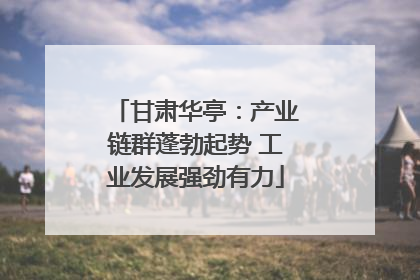 甘肃华亭：产业链群蓬勃起势 工业发展强劲有力