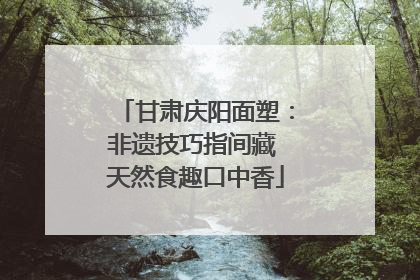 甘肃庆阳面塑：非遗技巧指间藏 天然食趣口中香