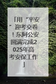 用“平安”迎考交卷！东阿公安圆满完成2025年高考安保工作