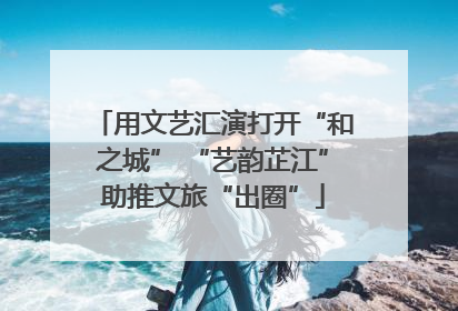 用文艺汇演打开“和之城” “艺韵芷江”助推文旅“出圈”