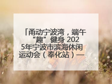 甬动宁波湾，端午“趣”健身 2025年宁波市滨海休闲运动会（奉化站）——首届宁波湾海洋运动会盛