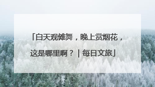 白天观傩舞，晚上赏烟花，这是哪里啊？｜每日文旅