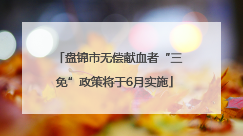 盘锦市无偿献血者“三免”政策将于6月实施