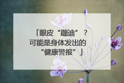 眼皮“蹦迪”？可能是身体发出的“健康警报”