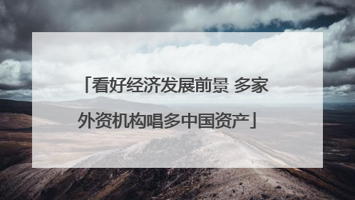 看好经济发展前景 多家外资机构唱多中国资产