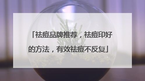 祛痘品牌推荐，祛痘印好的方法，有效祛痘不反复