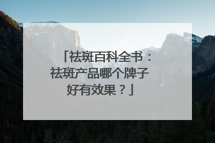 祛斑百科全书：祛斑产品哪个牌子好有效果？