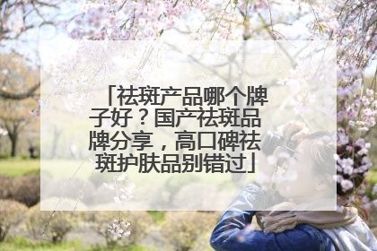 祛斑产品哪个牌子好？国产祛斑品牌分享，高口碑祛斑护肤品别错过