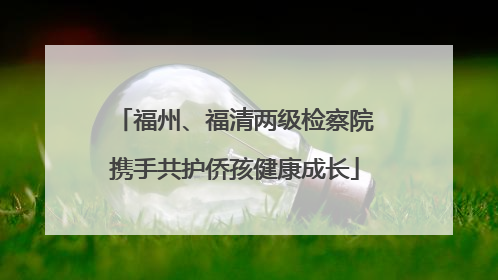 福州、福清两级检察院携手共护侨孩健康成长