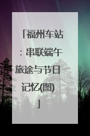 福州车站：串联端午旅途与节日记忆(图)