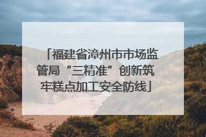 福建省漳州市市场监管局“三精准”创新筑牢糕点加工安全防线