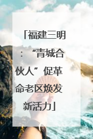 福建三明：“青城合伙人”促革命老区焕发新活力