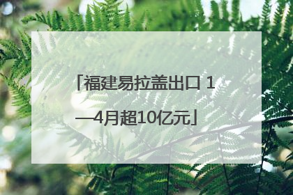 福建易拉盖出口 1—4月超10亿元