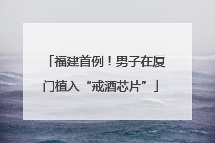 福建首例！男子在厦门植入“戒酒芯片”