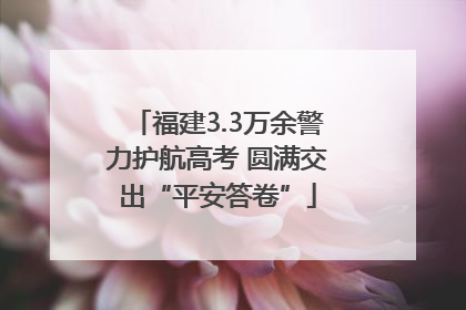 福建3.3万余警力护航高考 圆满交出“平安答卷”