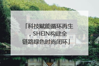 科技赋能循环再生，SHEIN构建全链路绿色时尚闭环