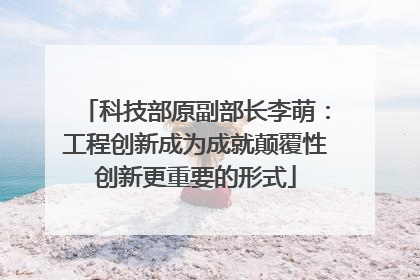 科技部原副部长李萌：工程创新成为成就颠覆性创新更重要的形式