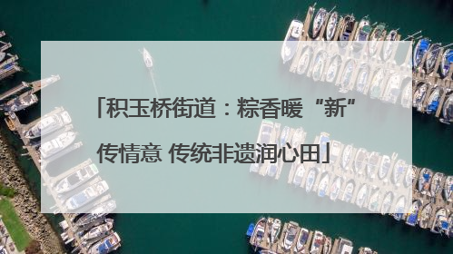 积玉桥街道：粽香暖“新”传情意 传统非遗润心田