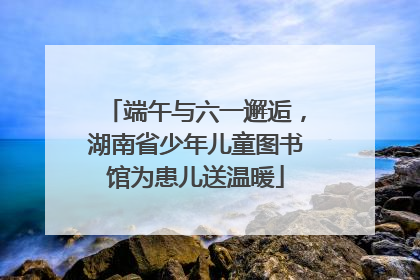 端午与六一邂逅，湖南省少年儿童图书馆为患儿送温暖