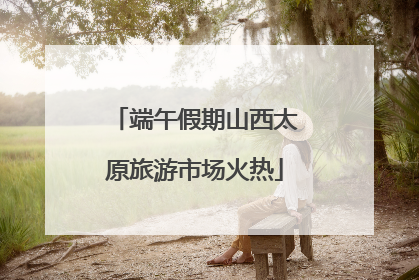 端午假期山西太原旅游市场火热