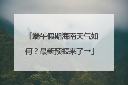 端午假期海南天气如何？最新预报来了→