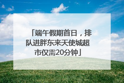 端午假期首日，排队进胖东来天使城超市仅需20分钟