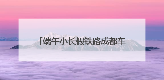 端午小长假铁路成都车站发送旅客数量创新高