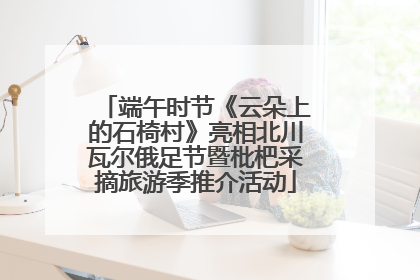 端午时节《云朵上的石椅村》亮相北川瓦尔俄足节暨枇杷采摘旅游季推介活动
