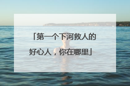 第一个下河救人的好心人，你在哪里