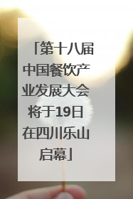 第十八届中国餐饮产业发展大会将于19日在四川乐山启幕