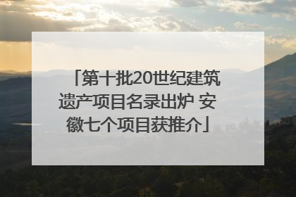第十批20世纪建筑遗产项目名录出炉 安徽七个项目获推介