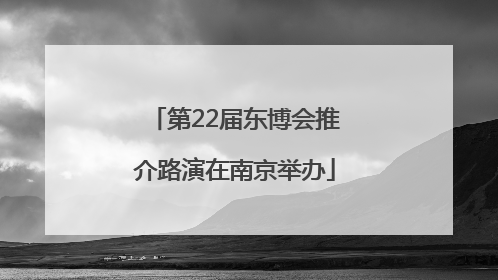 第22届东博会推介路演在南京举办