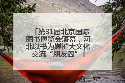 第31届北京国际图书博览会落幕，河北以书为媒扩大文化交流“朋友圈”