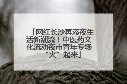 网红长沙再添夜生活新潮流！中医药文化流动夜市青年专场“火”起来